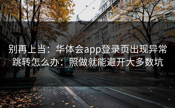 别再上当：华体会app登录页出现异常跳转怎么办：照做就能避开大多数坑