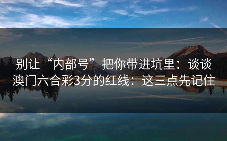 别让“内部号”把你带进坑里：谈谈澳门六合彩3分的红线：这三点先记住