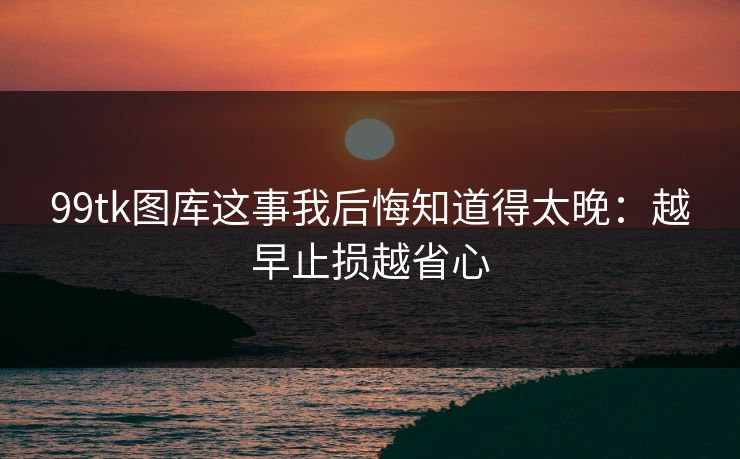 99tk图库这事我后悔知道得太晚：越早止损越省心