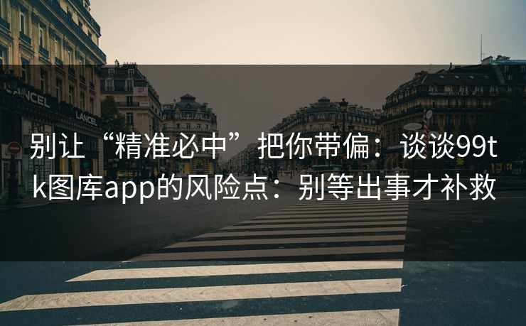 别让“精准必中”把你带偏：谈谈99tk图库app的风险点：别等出事才补救