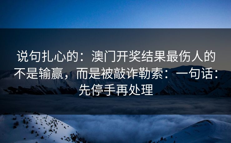 说句扎心的：澳门开奖结果最伤人的不是输赢，而是被敲诈勒索：一句话：先停手再处理