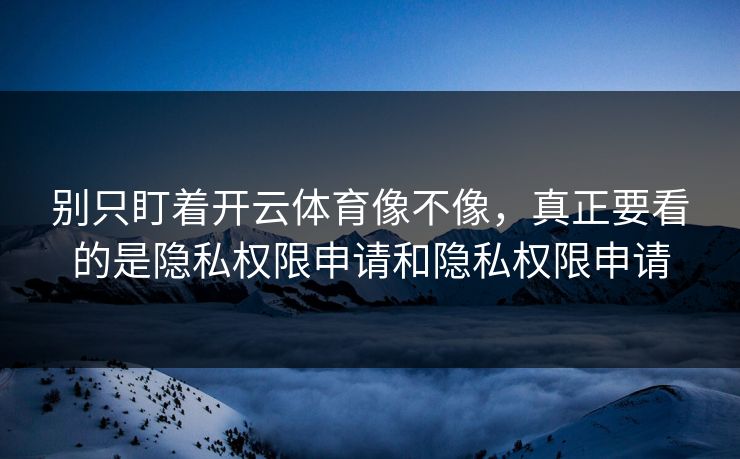 别只盯着开云体育像不像，真正要看的是隐私权限申请和隐私权限申请