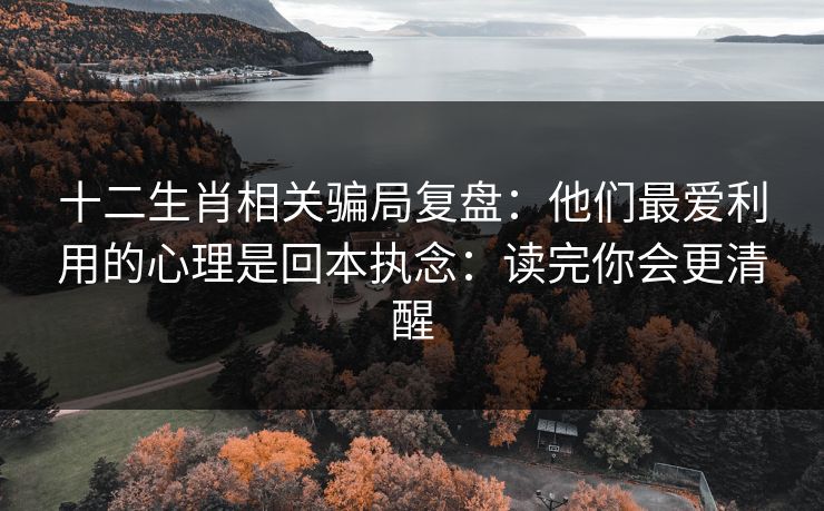 十二生肖相关骗局复盘：他们最爱利用的心理是回本执念：读完你会更清醒