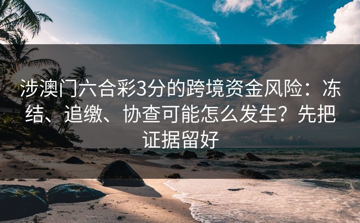 涉澳门六合彩3分的跨境资金风险：冻结、追缴、协查可能怎么发生？先把证据留好