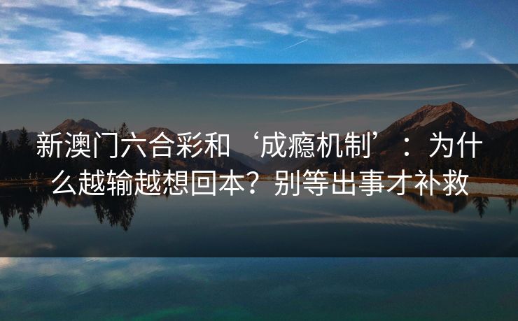 新澳门六合彩和‘成瘾机制’：为什么越输越想回本？别等出事才补救