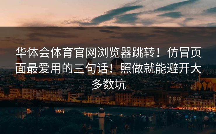华体会体育官网浏览器跳转！仿冒页面最爱用的三句话！照做就能避开大多数坑