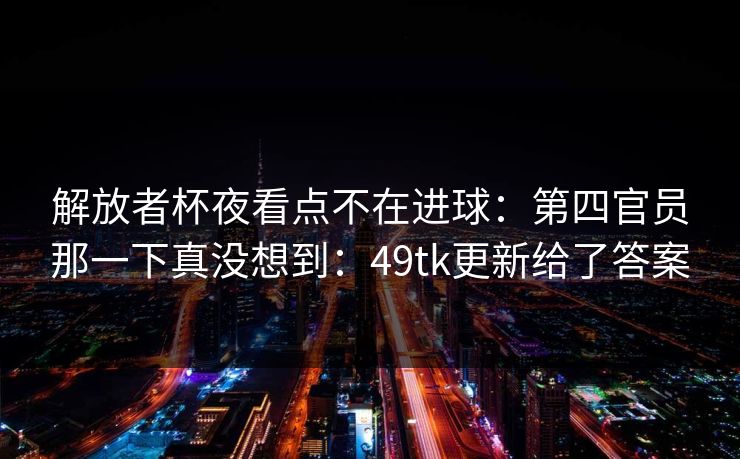 解放者杯夜看点不在进球：第四官员那一下真没想到：49tk更新给了答案