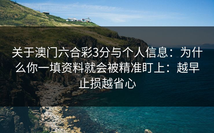 关于澳门六合彩3分与个人信息：为什么你一填资料就会被精准盯上：越早止损越省心