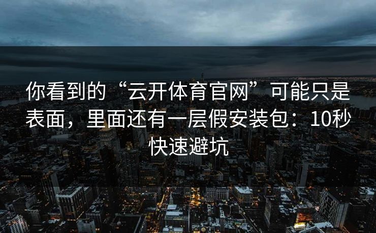 你看到的“云开体育官网”可能只是表面，里面还有一层假安装包：10秒快速避坑