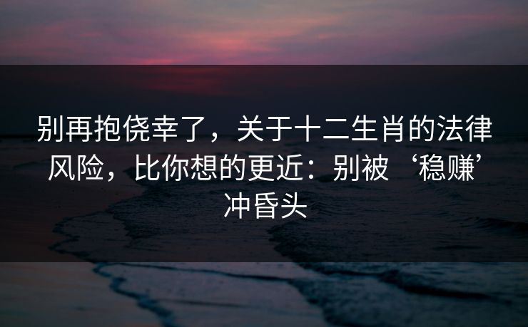 别再抱侥幸了，关于十二生肖的法律风险，比你想的更近：别被‘稳赚’冲昏头