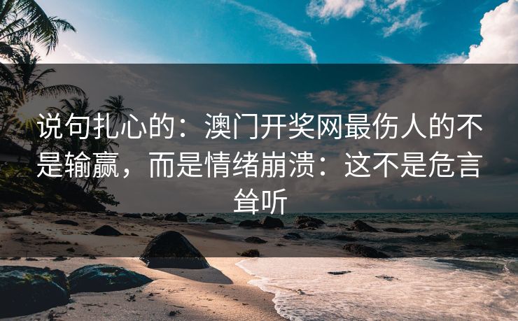说句扎心的：澳门开奖网最伤人的不是输赢，而是情绪崩溃：这不是危言耸听