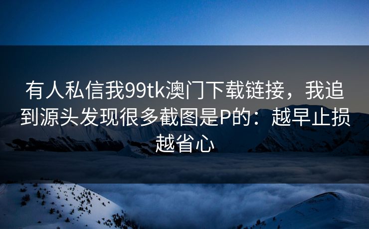 有人私信我99tk澳门下载链接，我追到源头发现很多截图是P的：越早止损越省心