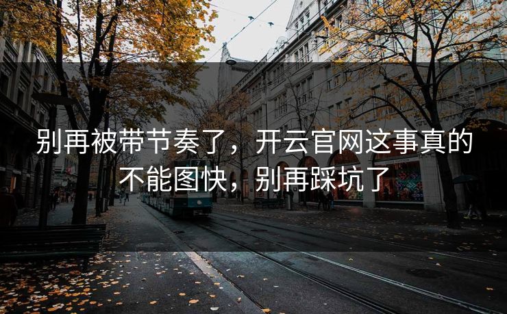 别再被带节奏了，开云官网这事真的不能图快，别再踩坑了