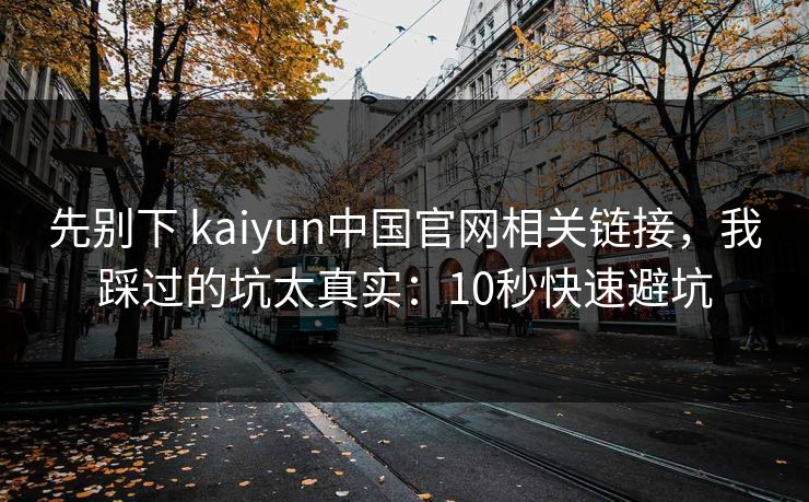 先别下 kaiyun中国官网相关链接，我踩过的坑太真实：10秒快速避坑