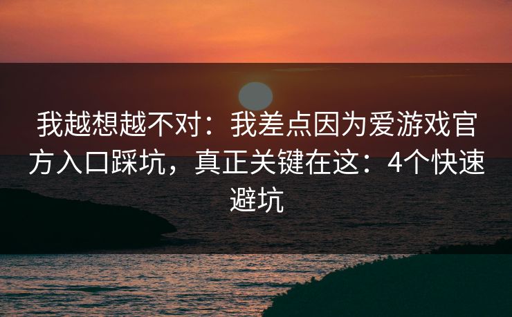 我越想越不对：我差点因为爱游戏官方入口踩坑，真正关键在这：4个快速避坑