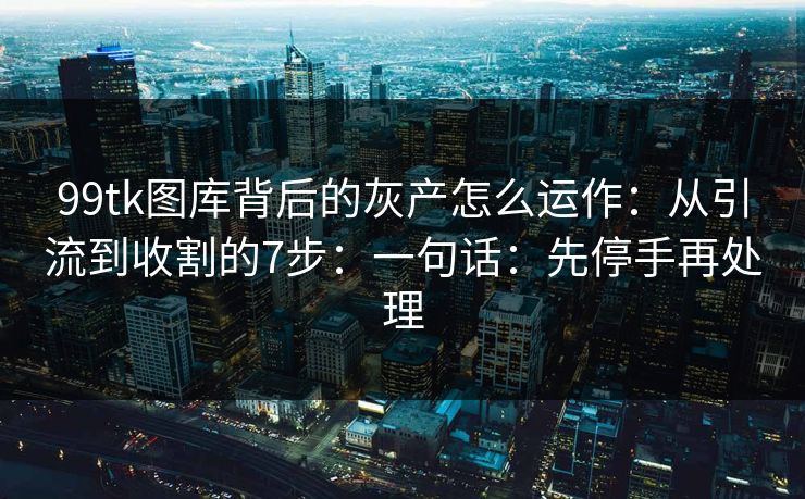 99tk图库背后的灰产怎么运作：从引流到收割的7步：一句话：先停手再处理