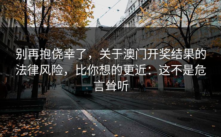别再抱侥幸了，关于澳门开奖结果的法律风险，比你想的更近：这不是危言耸听