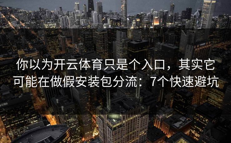 你以为开云体育只是个入口，其实它可能在做假安装包分流：7个快速避坑