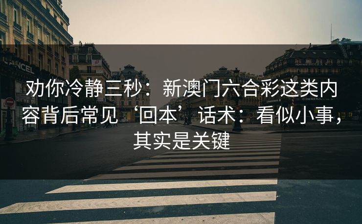 劝你冷静三秒：新澳门六合彩这类内容背后常见‘回本’话术：看似小事，其实是关键