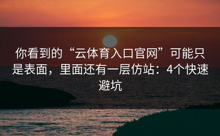 你看到的“云体育入口官网”可能只是表面，里面还有一层仿站：4个快速避坑